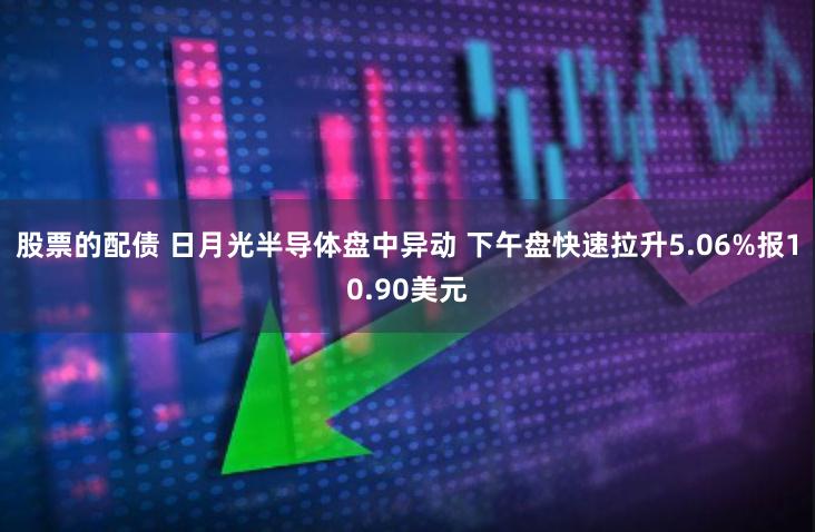 股票的配债 日月光半导体盘中异动 下午盘快速拉升5.06%报10.90美元