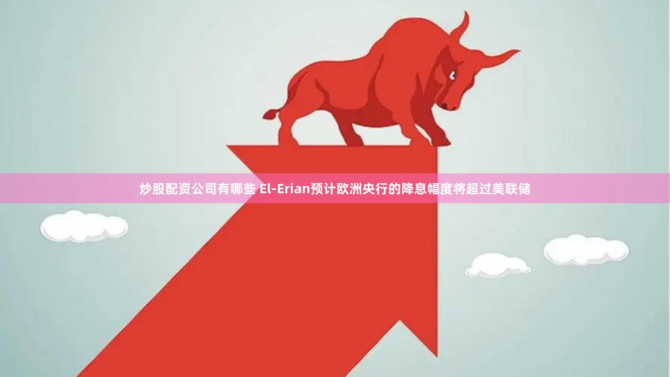 炒股配资公司有哪些 El-Erian预计欧洲央行的降息幅度将超过美联储