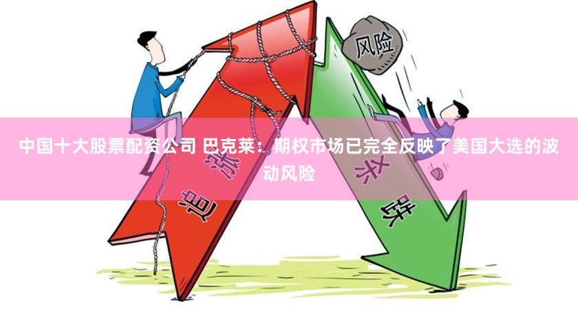 中国十大股票配资公司 巴克莱：期权市场已完全反映了美国大选的波动风险