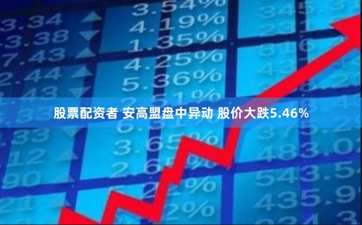 股票配资者 安高盟盘中异动 股价大跌5.46%