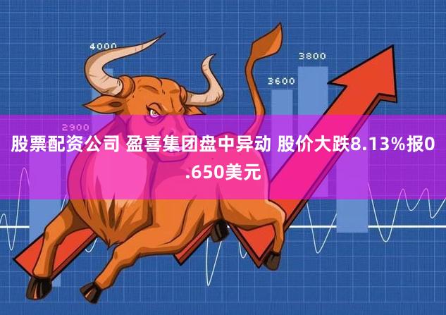 股票配资公司 盈喜集团盘中异动 股价大跌8.13%报0.650美元