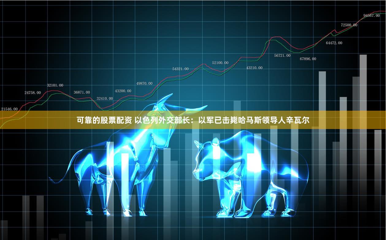 可靠的股票配资 以色列外交部长：以军已击毙哈马斯领导人辛瓦尔