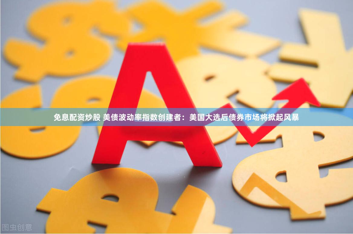 免息配资炒股 美债波动率指数创建者：美国大选后债券市场将掀起风暴