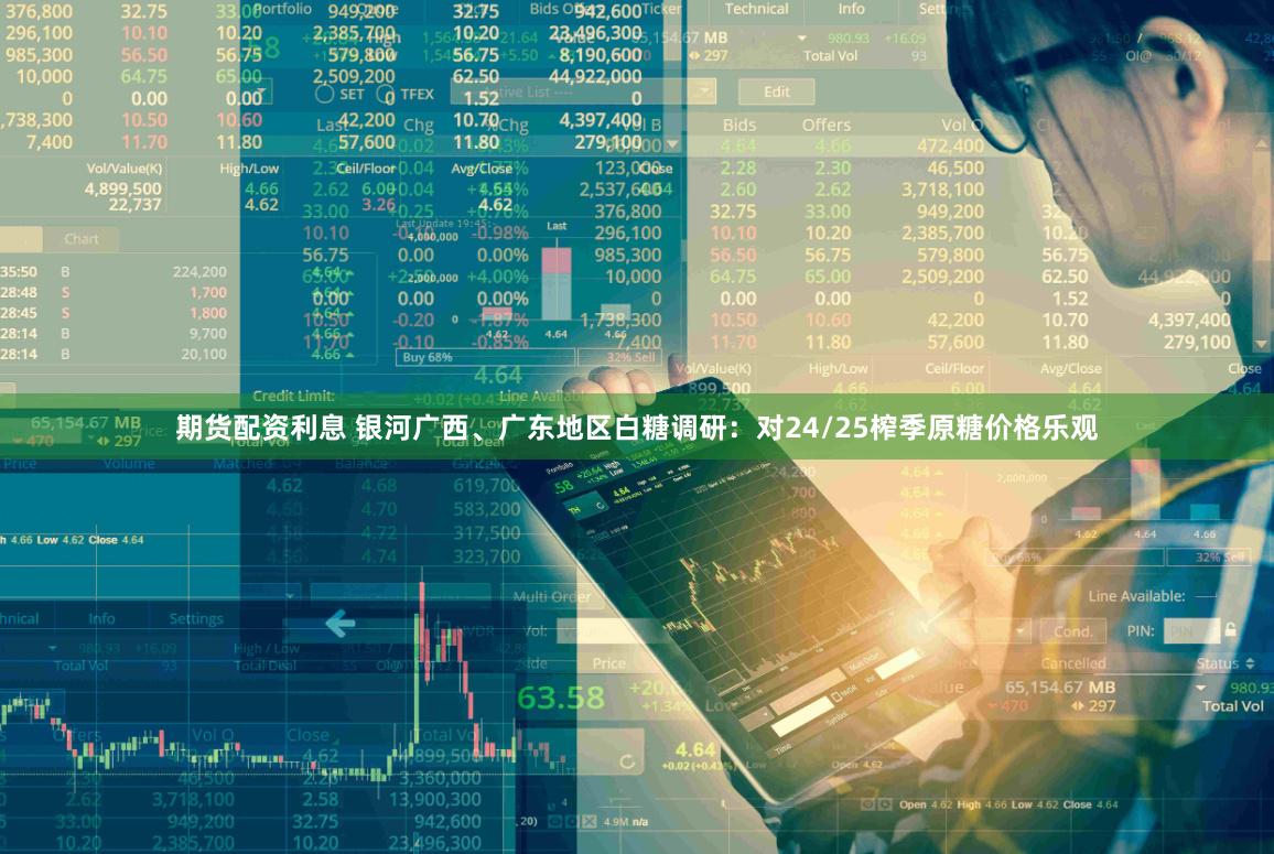 期货配资利息 银河广西、广东地区白糖调研：对24/25榨季原糖价格乐观