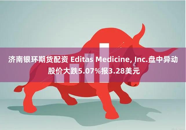 济南银环期货配资 Editas Medicine, Inc.盘中异动 股价大跌5.07%报3.28美元