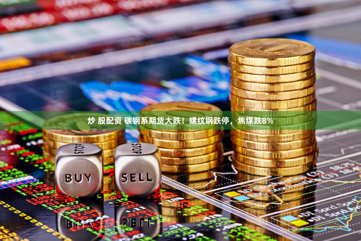 炒 股配资 碳钢系期货大跌！螺纹钢跌停，焦煤跌8%