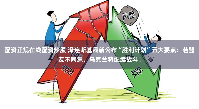 配资正规在线配资炒股 泽连斯基最新公布“胜利计划”五大要点：若盟友不同意，乌克兰将继续战斗！