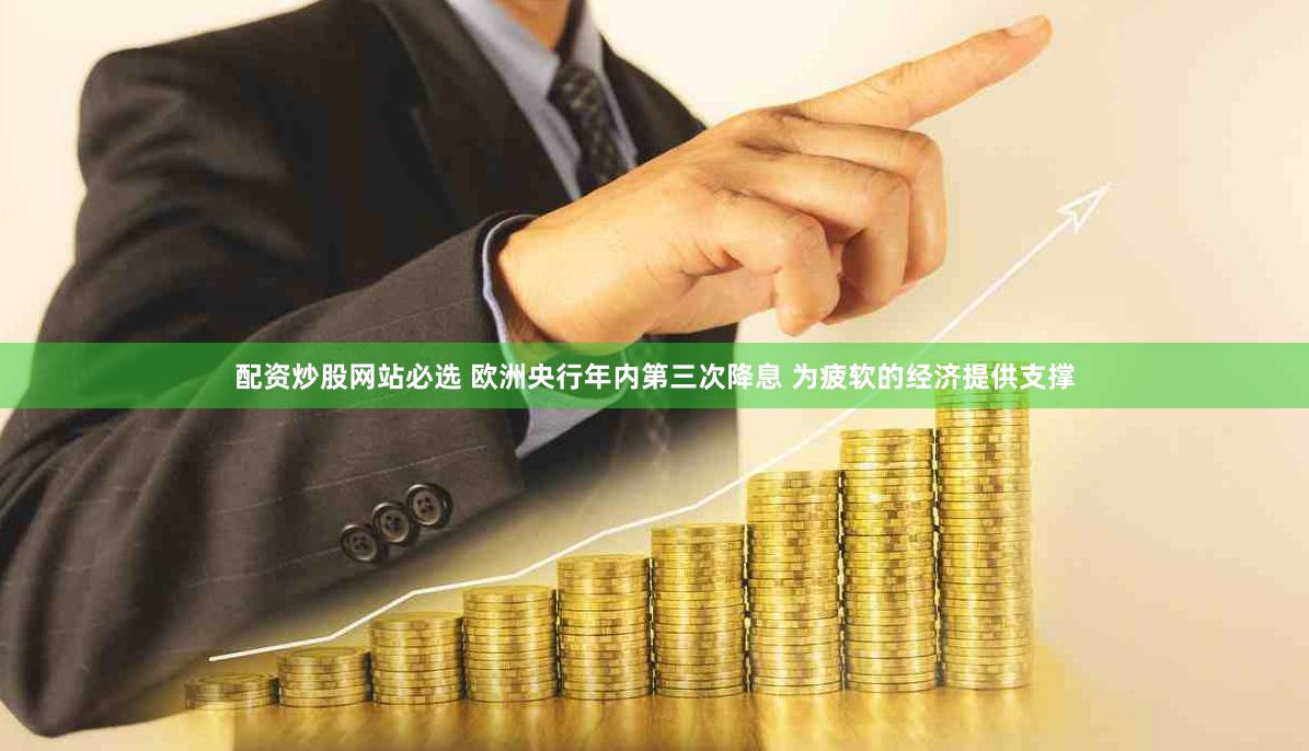 配资炒股网站必选 欧洲央行年内第三次降息 为疲软的经济提供支撑
