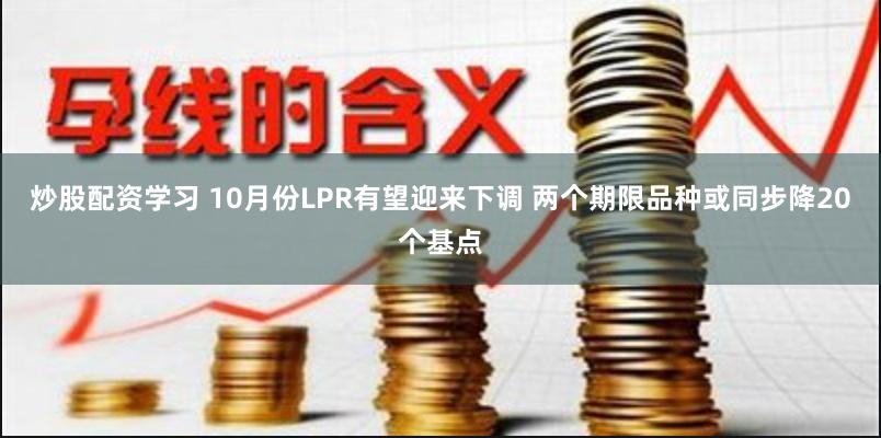 炒股配资学习 10月份LPR有望迎来下调 两个期限品种或同步降20个基点