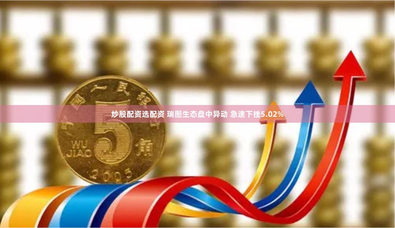 炒股配资选配资 瑞图生态盘中异动 急速下挫5.02%