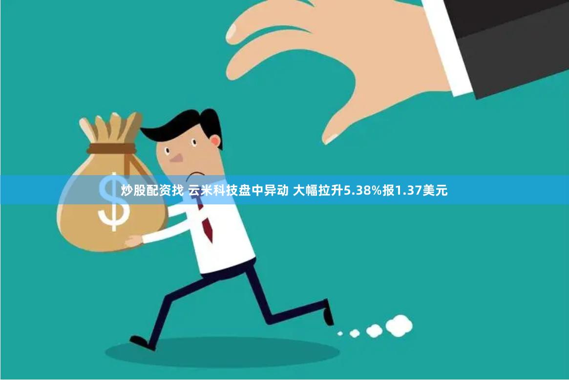 炒股配资找 云米科技盘中异动 大幅拉升5.38%报1.37美元