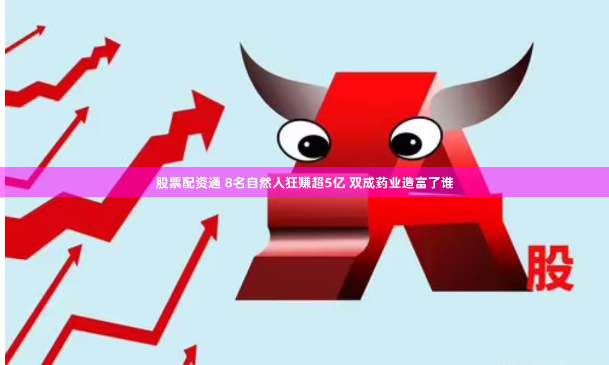 股票配资通 8名自然人狂赚超5亿 双成药业造富了谁