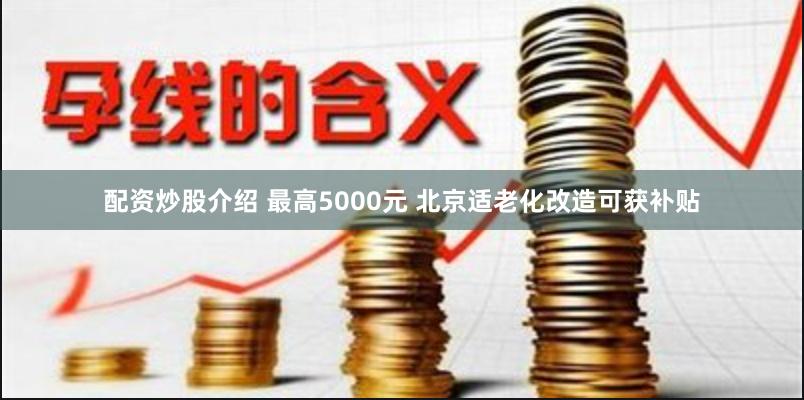 配资炒股介绍 最高5000元 北京适老化改造可获补贴