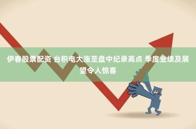 伊春股票配资 台积电大涨至盘中纪录高点 季度业绩及展望令人惊喜