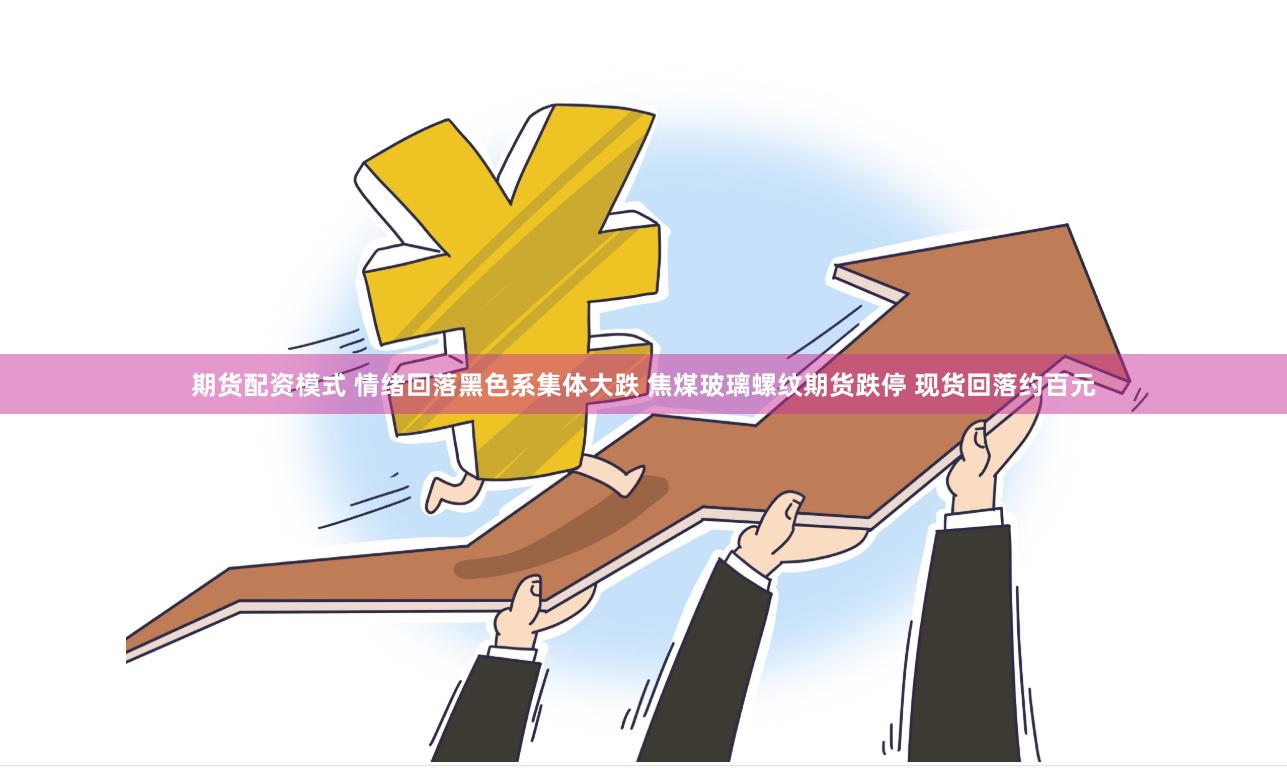 期货配资模式 情绪回落黑色系集体大跌 焦煤玻璃螺纹期货跌停 现货回落约百元