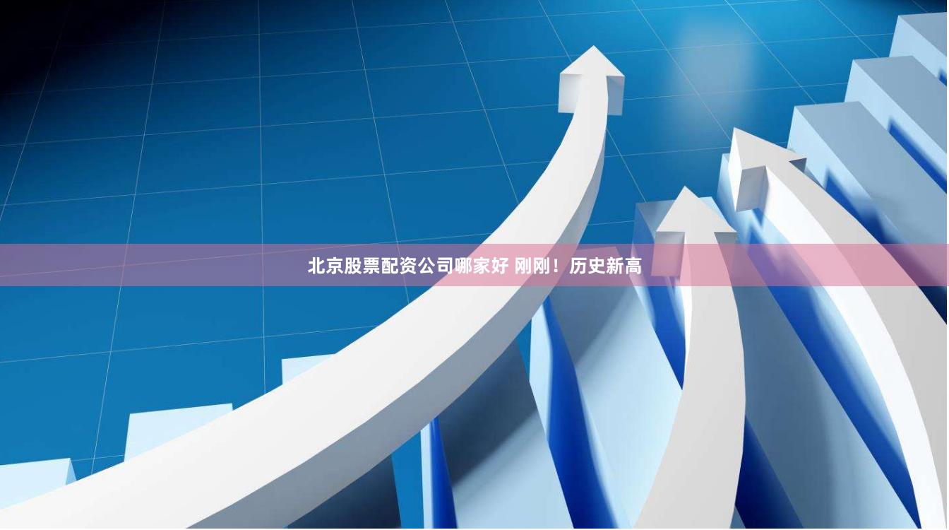 北京股票配资公司哪家好 刚刚！历史新高