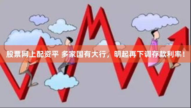 股票网上配资平 多家国有大行，明起再下调存款利率！