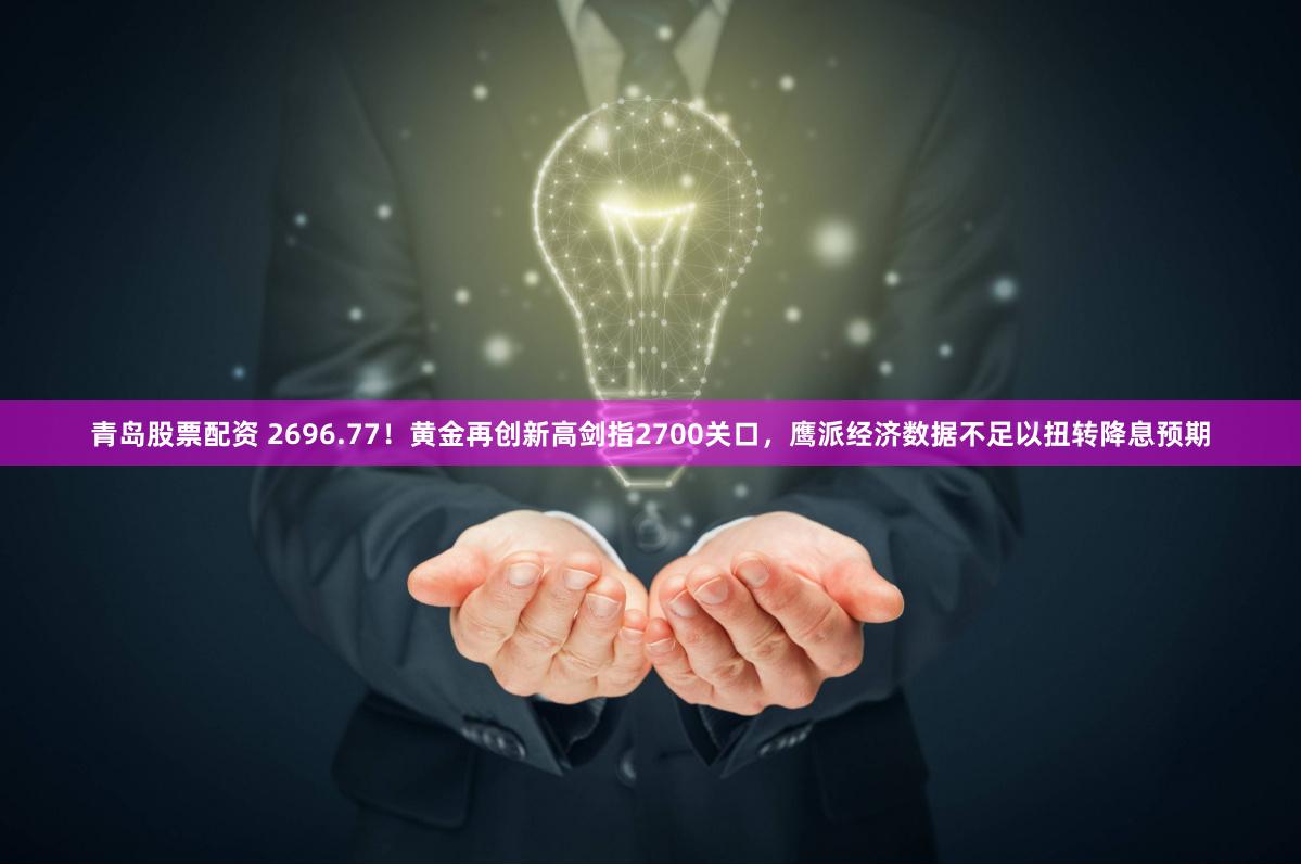 青岛股票配资 2696.77！黄金再创新高剑指2700关口，鹰派经济数据不足以扭转降息预期