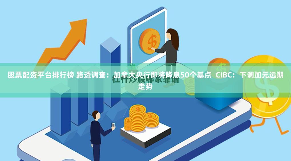 股票配资平台排行榜 路透调查：加拿大央行即将降息50个基点  CIBC：下调加元远期走势