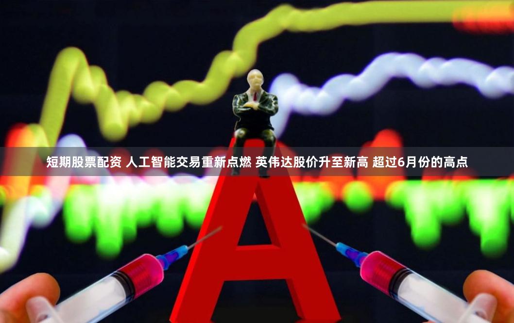 短期股票配资 人工智能交易重新点燃 英伟达股价升至新高 超过6月份的高点