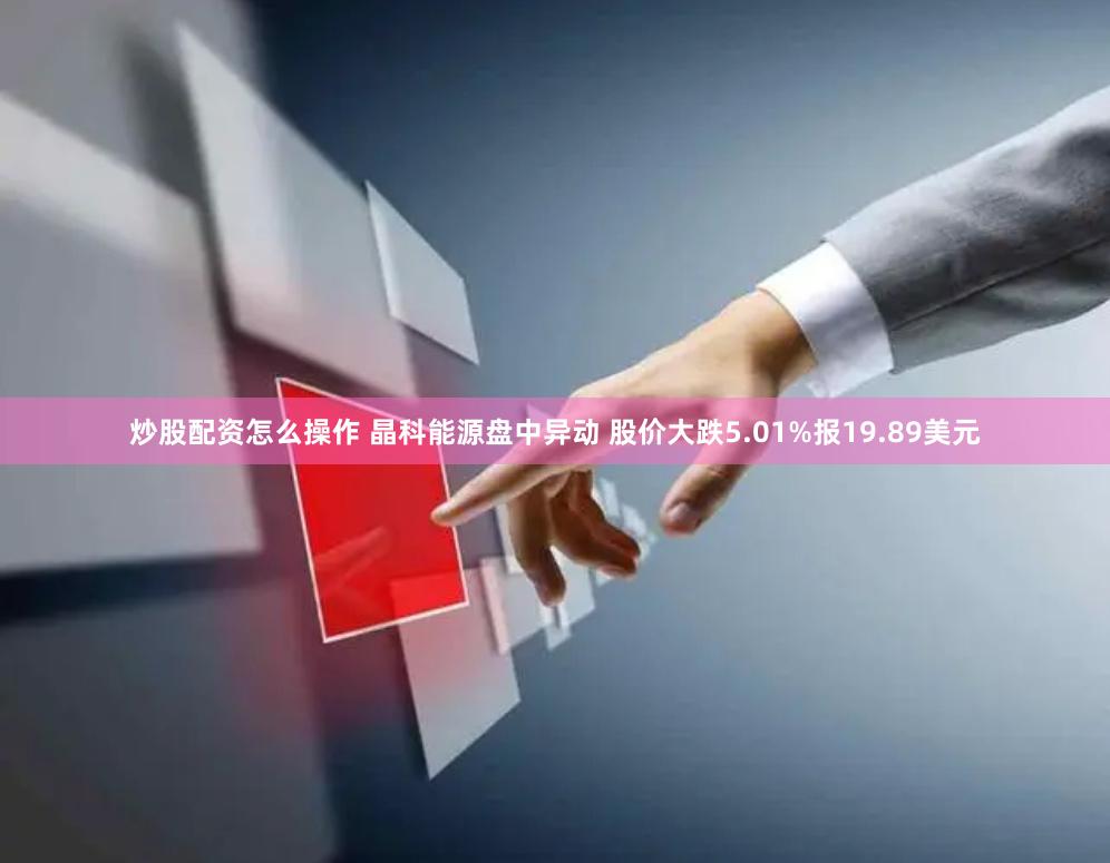 炒股配资怎么操作 晶科能源盘中异动 股价大跌5.01%报19.89美元