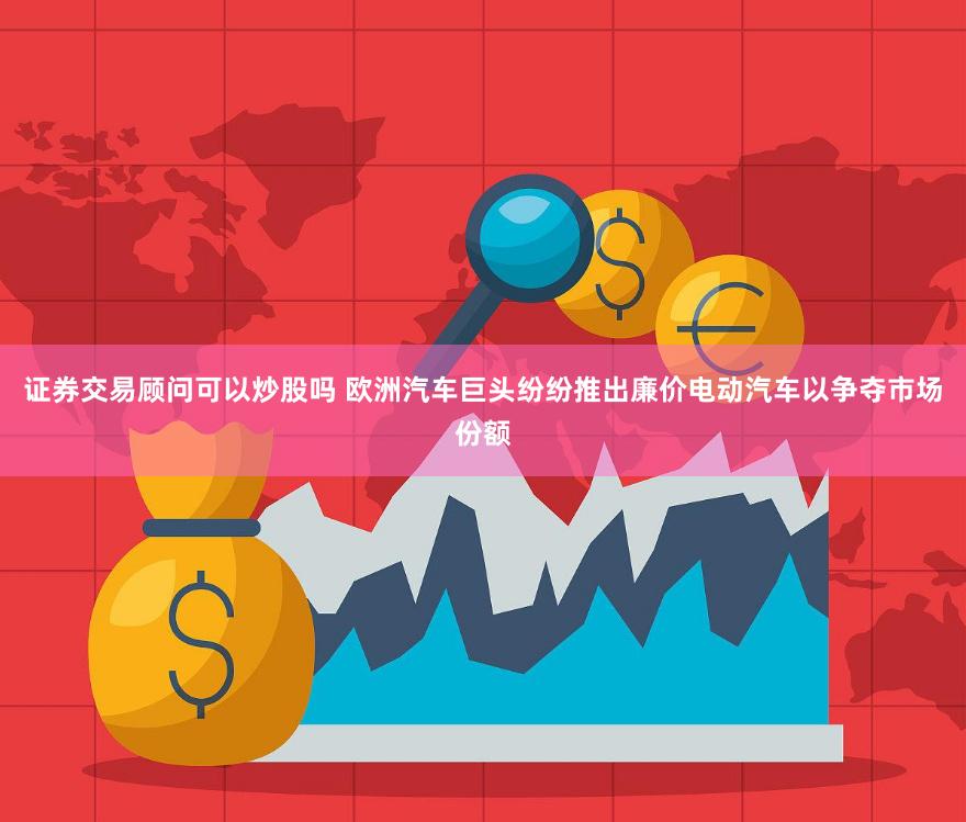 证券交易顾问可以炒股吗 欧洲汽车巨头纷纷推出廉价电动汽车以争夺市场份额