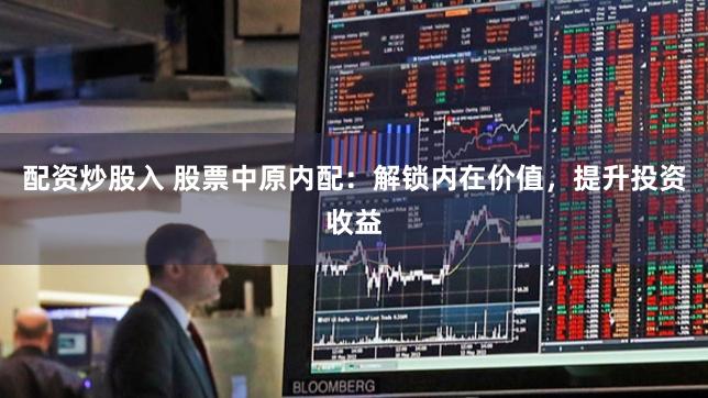 配资炒股入 股票中原内配：解锁内在价值，提升投资收益