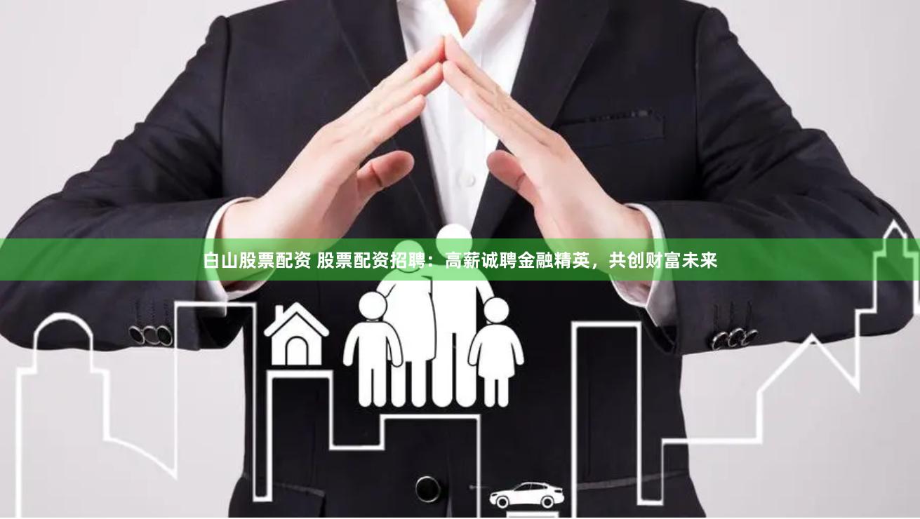 白山股票配资 股票配资招聘：高薪诚聘金融精英，共创财富未来
