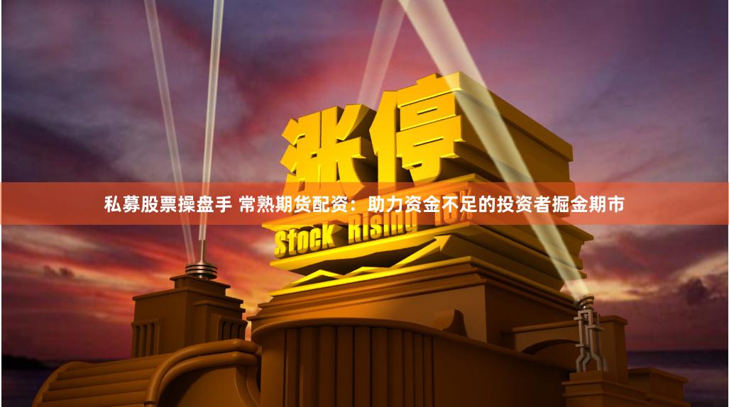 私募股票操盘手 常熟期货配资：助力资金不足的投资者掘金期市