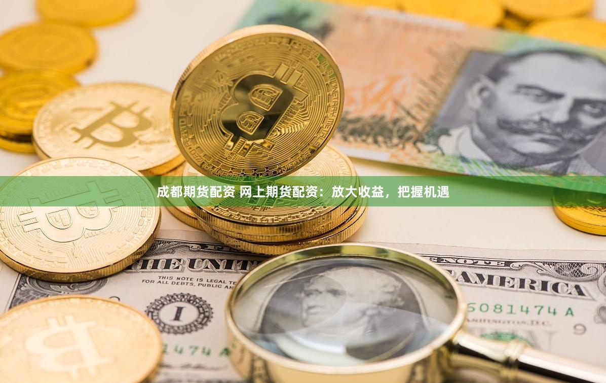 成都期货配资 网上期货配资：放大收益，把握机遇