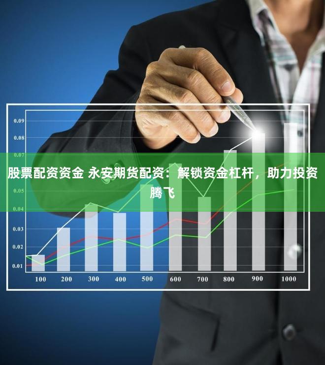 股票配资资金 永安期货配资：解锁资金杠杆，助力投资腾飞