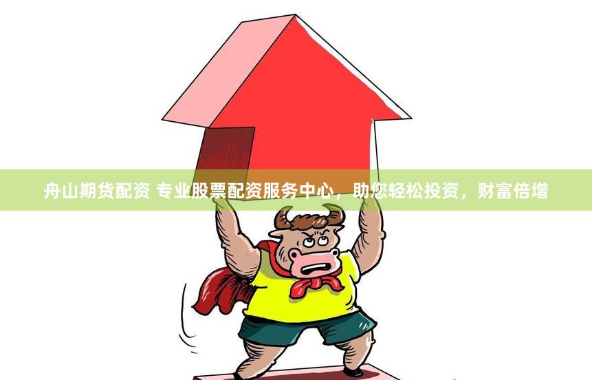 舟山期货配资 专业股票配资服务中心，助您轻松投资，财富倍增