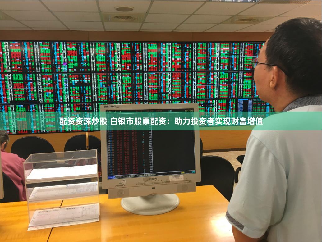 配资资深炒股 白银市股票配资：助力投资者实现财富增值