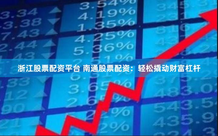 浙江股票配资平台 南通股票配资：轻松撬动财富杠杆