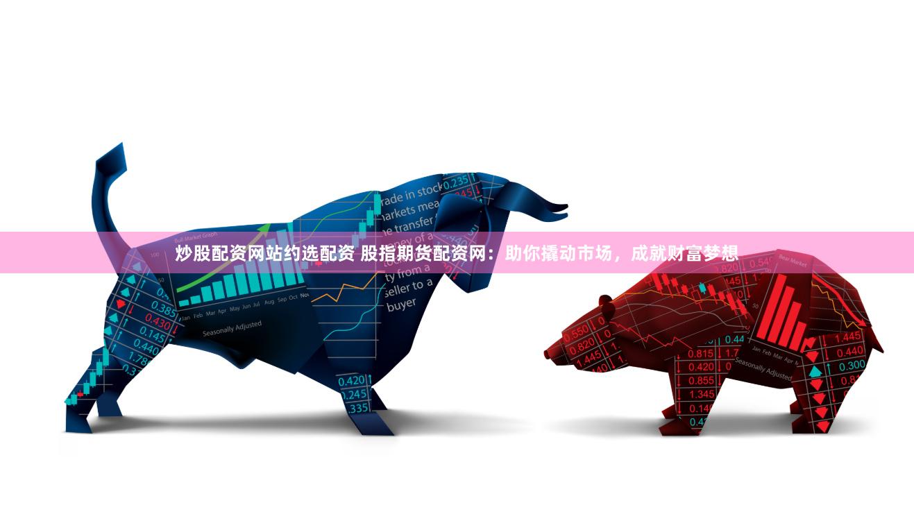 炒股配资网站约选配资 股指期货配资网：助你撬动市场，成就财富梦想