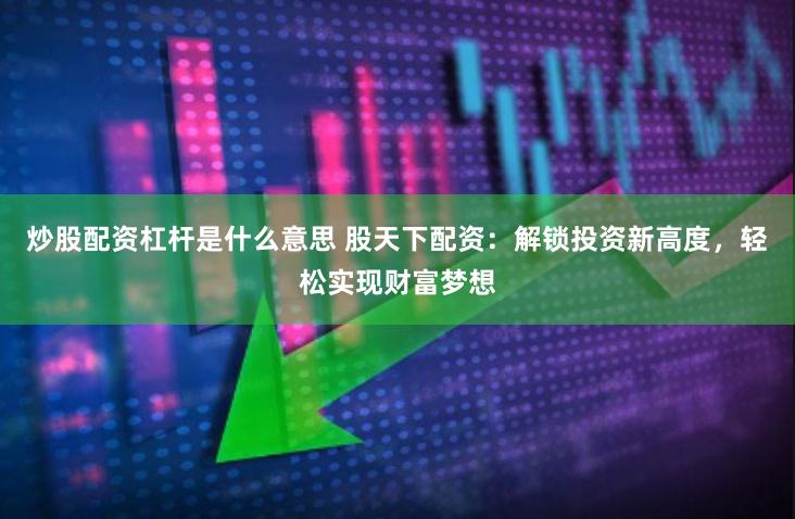 炒股配资杠杆是什么意思 股天下配资：解锁投资新高度，轻松实现财富梦想