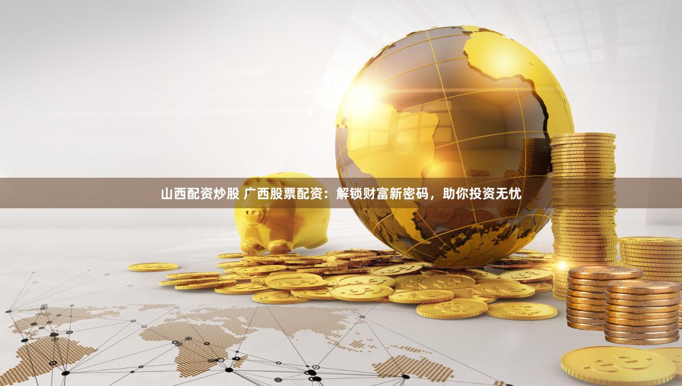 山西配资炒股 广西股票配资：解锁财富新密码，助你投资无忧