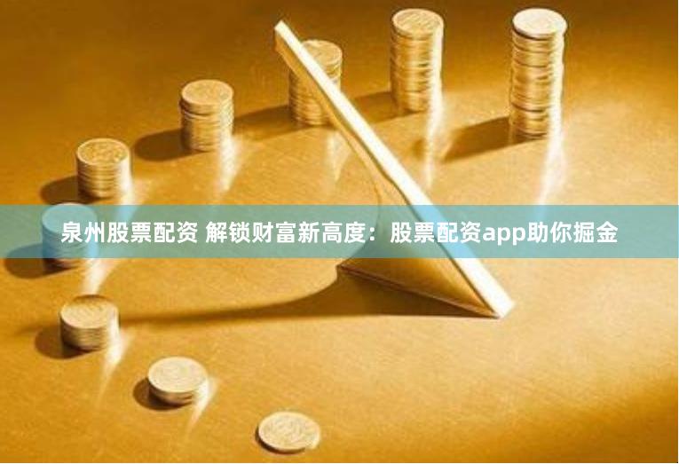 泉州股票配资 解锁财富新高度：股票配资app助你掘金