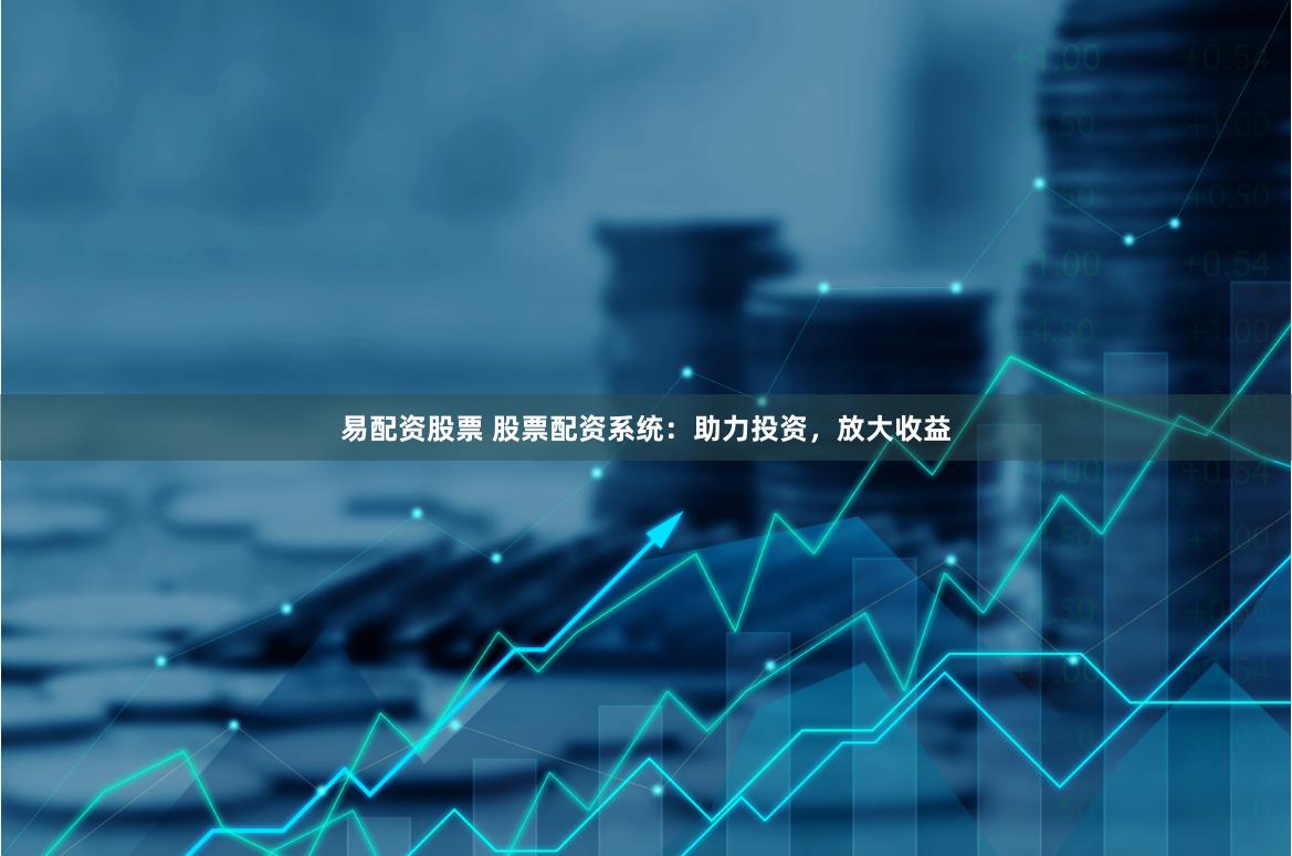 易配资股票 股票配资系统：助力投资，放大收益