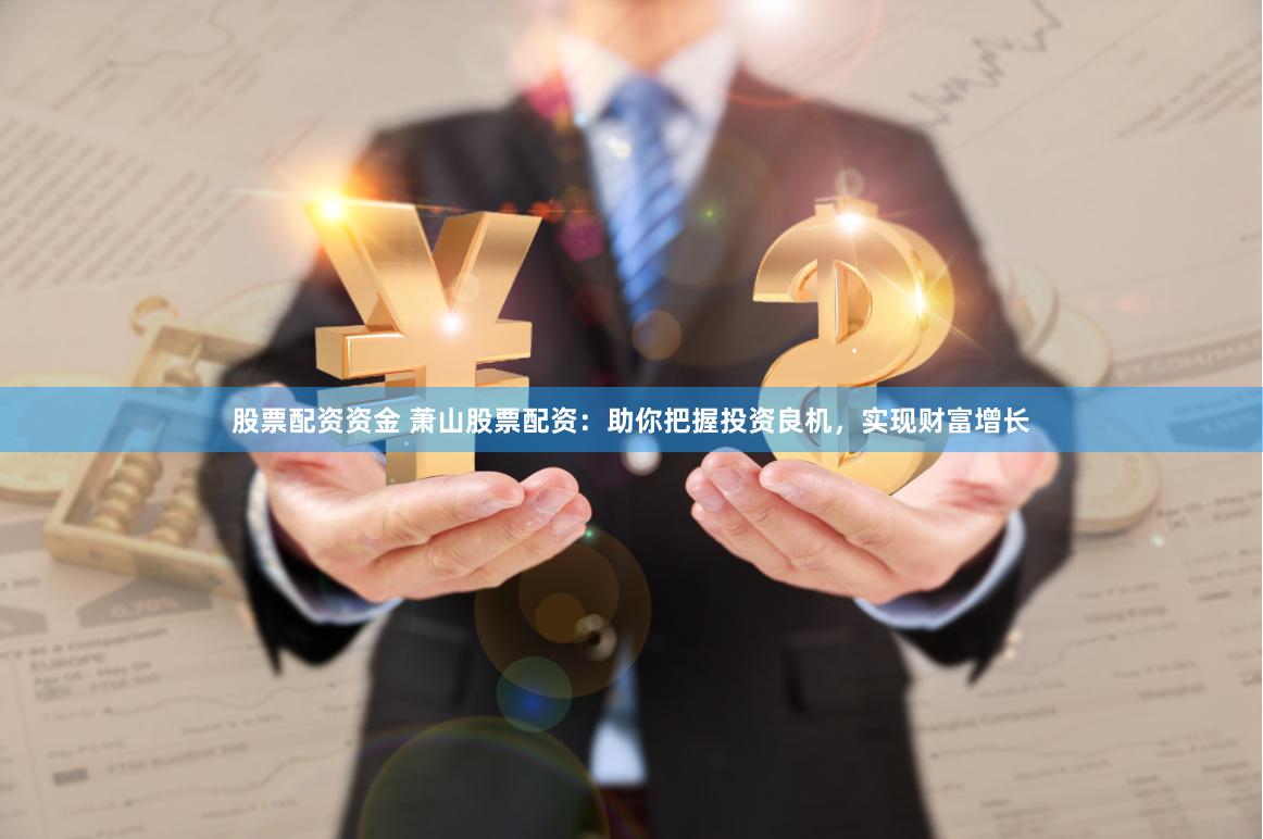 股票配资资金 萧山股票配资：助你把握投资良机，实现财富增长