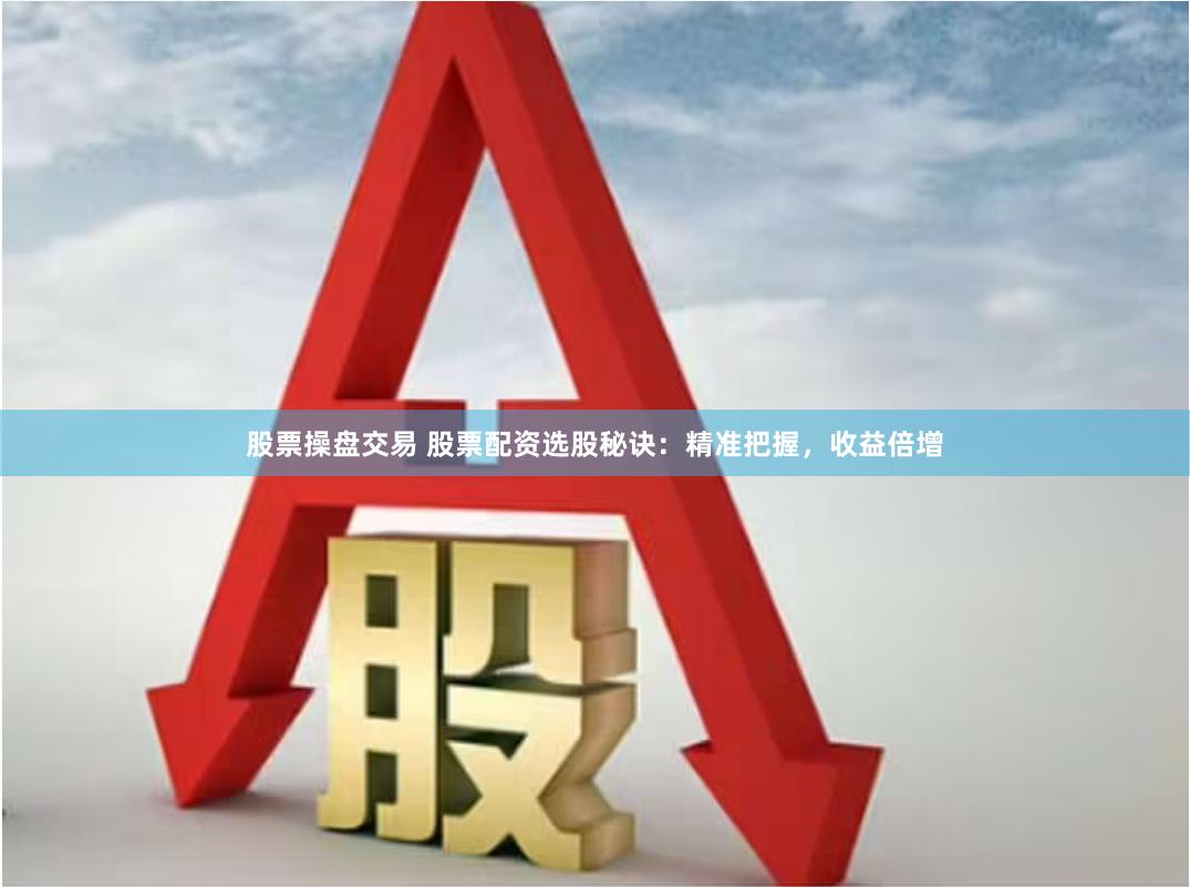 股票操盘交易 股票配资选股秘诀：精准把握，收益倍增