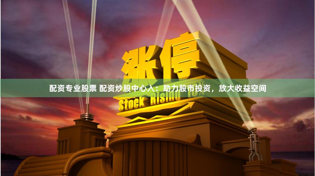 配资专业股票 配资炒股中心入：助力股市投资，放大收益空间