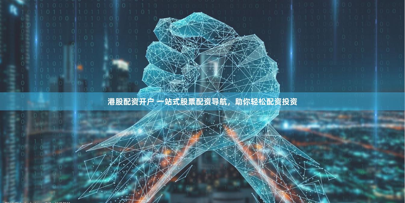 港股配资开户 一站式股票配资导航，助你轻松配资投资