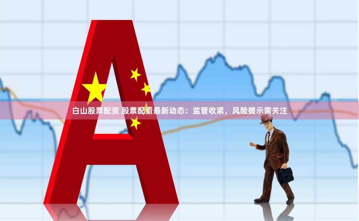 白山股票配资 股票配资最新动态：监管收紧，风险提示需关注