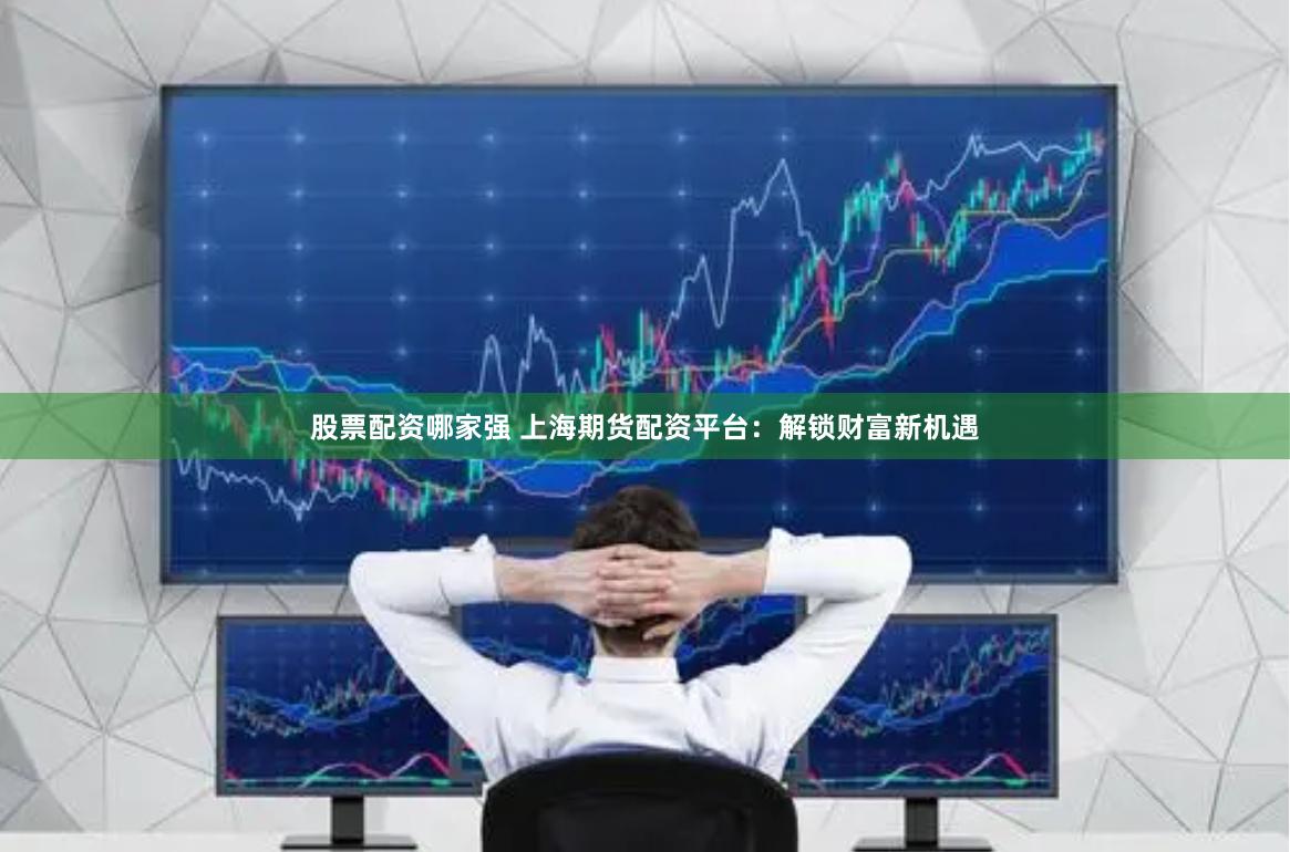 股票配资哪家强 上海期货配资平台：解锁财富新机遇