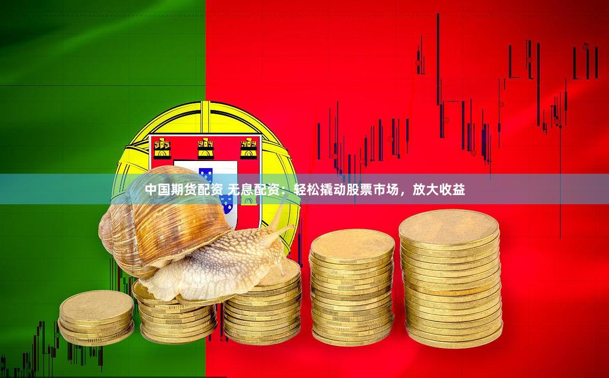 中国期货配资 无息配资：轻松撬动股票市场，放大收益