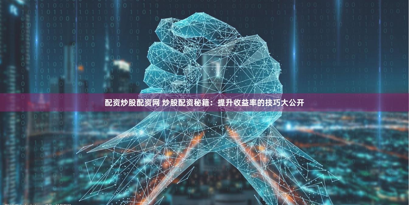 配资炒股配资网 炒股配资秘籍：提升收益率的技巧大公开
