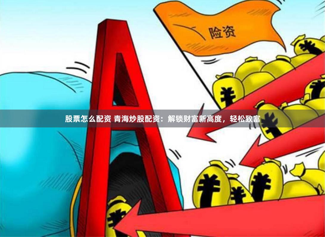 股票怎么配资 青海炒股配资：解锁财富新高度，轻松致富