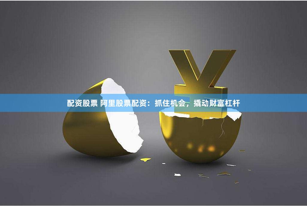 配资股票 阿里股票配资：抓住机会，撬动财富杠杆