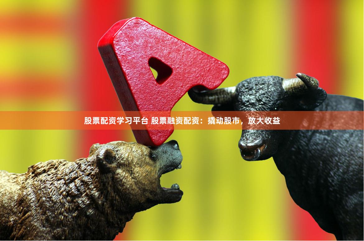 股票配资学习平台 股票融资配资：撬动股市，放大收益